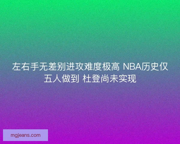 左右手无差别进攻难度极高 NBA历史仅五人做到 杜登尚未实现